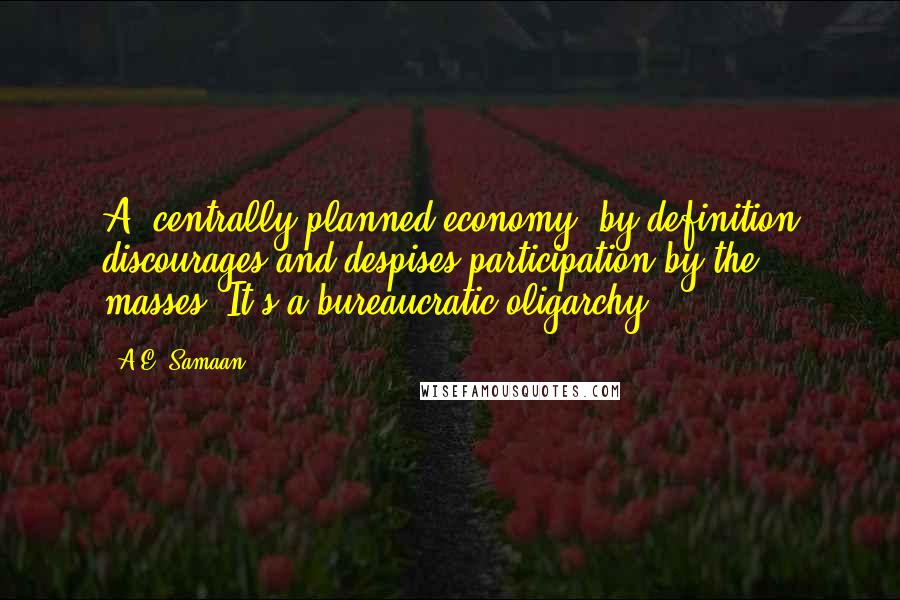 A.E. Samaan Quotes: A "centrally planned economy" by definition discourages and despises participation by the masses. It's a bureaucratic oligarchy.