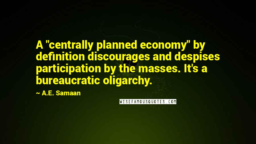 A.E. Samaan Quotes: A "centrally planned economy" by definition discourages and despises participation by the masses. It's a bureaucratic oligarchy.