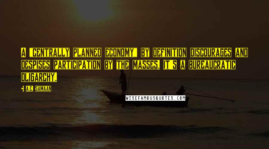 A.E. Samaan Quotes: A "centrally planned economy" by definition discourages and despises participation by the masses. It's a bureaucratic oligarchy.