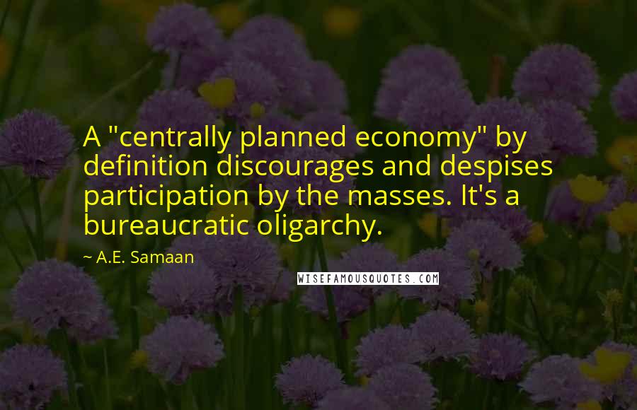 A.E. Samaan Quotes: A "centrally planned economy" by definition discourages and despises participation by the masses. It's a bureaucratic oligarchy.