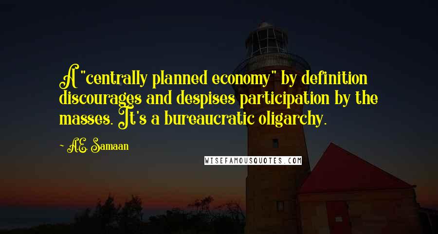 A.E. Samaan Quotes: A "centrally planned economy" by definition discourages and despises participation by the masses. It's a bureaucratic oligarchy.