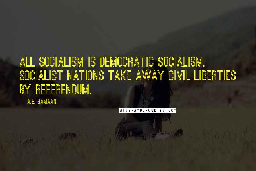 A.E. Samaan Quotes: All Socialism is Democratic Socialism. Socialist nations take away civil liberties by referendum.