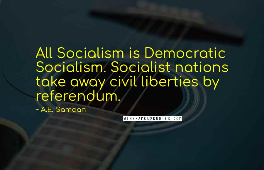 A.E. Samaan Quotes: All Socialism is Democratic Socialism. Socialist nations take away civil liberties by referendum.