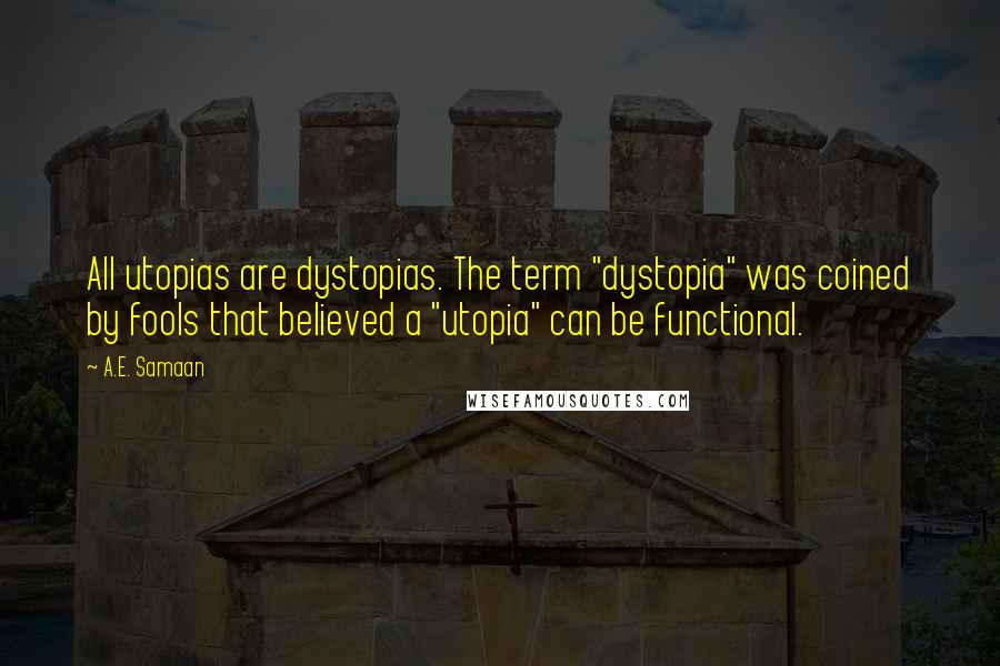 A.E. Samaan Quotes: All utopias are dystopias. The term "dystopia" was coined by fools that believed a "utopia" can be functional.