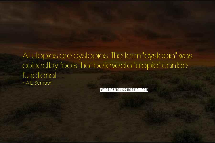 A.E. Samaan Quotes: All utopias are dystopias. The term "dystopia" was coined by fools that believed a "utopia" can be functional.