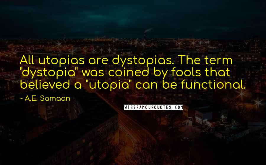 A.E. Samaan Quotes: All utopias are dystopias. The term "dystopia" was coined by fools that believed a "utopia" can be functional.