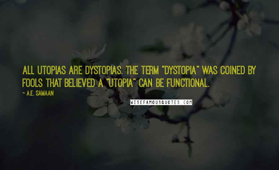 A.E. Samaan Quotes: All utopias are dystopias. The term "dystopia" was coined by fools that believed a "utopia" can be functional.