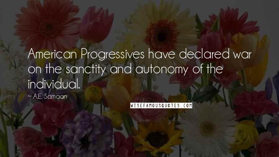 A.E. Samaan Quotes: American Progressives have declared war on the sanctity and autonomy of the individual.