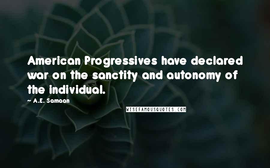 A.E. Samaan Quotes: American Progressives have declared war on the sanctity and autonomy of the individual.