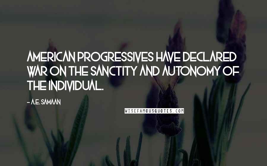 A.E. Samaan Quotes: American Progressives have declared war on the sanctity and autonomy of the individual.