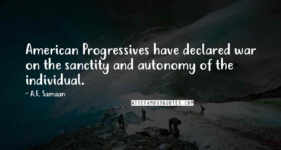 A.E. Samaan Quotes: American Progressives have declared war on the sanctity and autonomy of the individual.