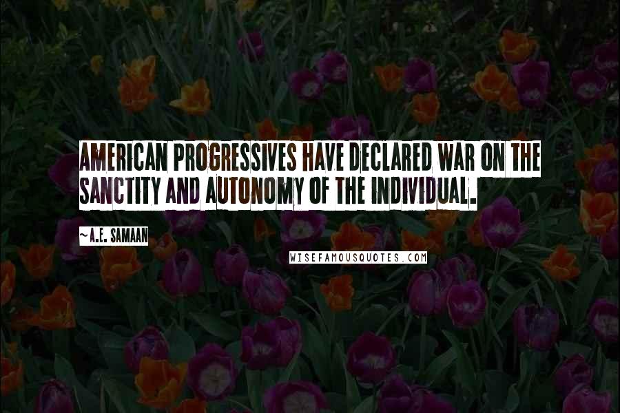 A.E. Samaan Quotes: American Progressives have declared war on the sanctity and autonomy of the individual.