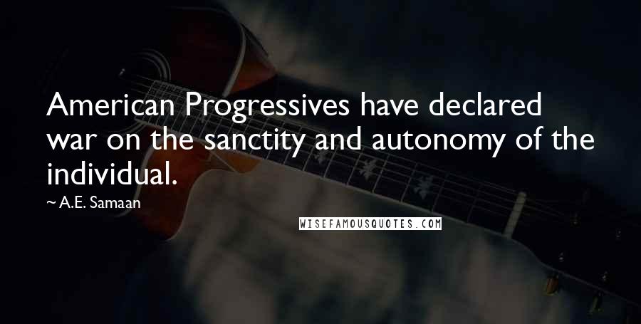 A.E. Samaan Quotes: American Progressives have declared war on the sanctity and autonomy of the individual.