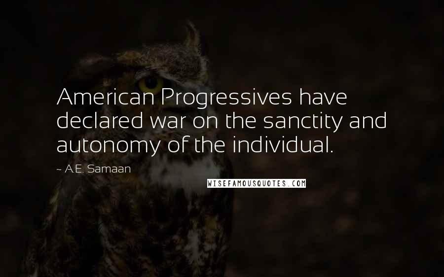 A.E. Samaan Quotes: American Progressives have declared war on the sanctity and autonomy of the individual.