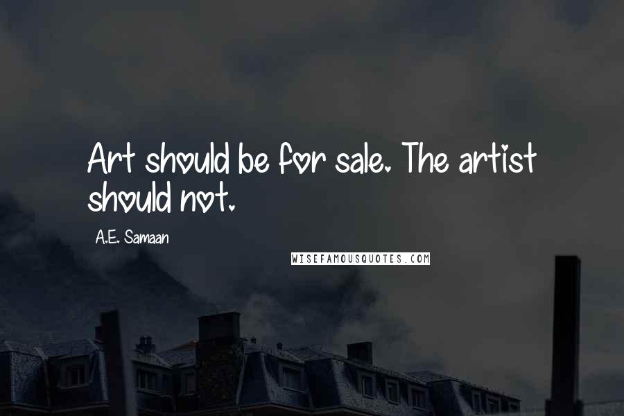 A.E. Samaan Quotes: Art should be for sale. The artist should not.