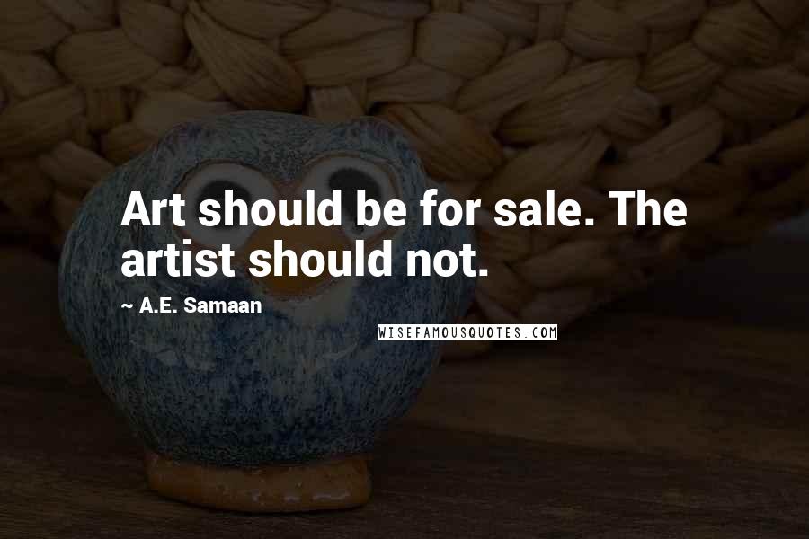 A.E. Samaan Quotes: Art should be for sale. The artist should not.