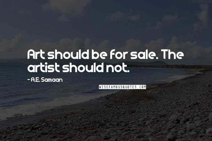 A.E. Samaan Quotes: Art should be for sale. The artist should not.