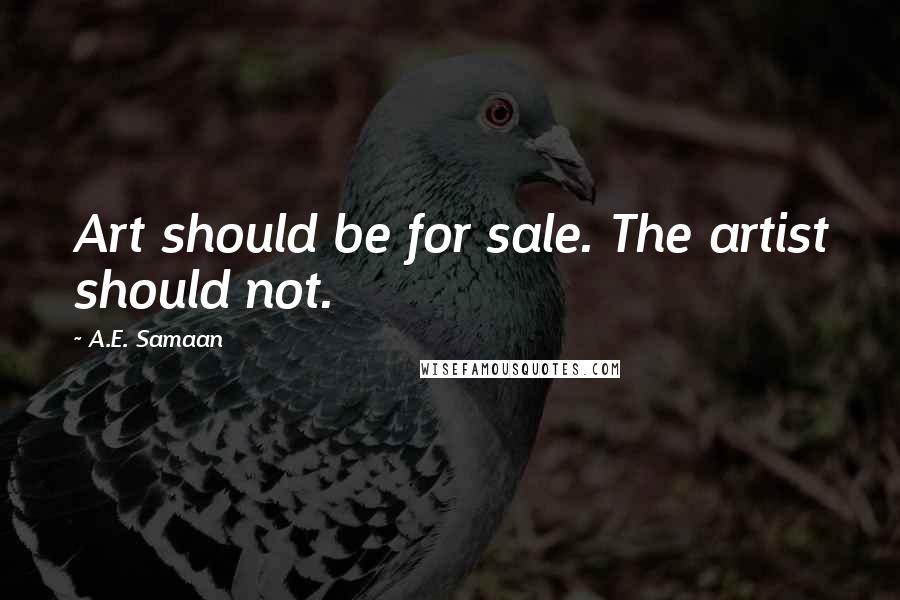 A.E. Samaan Quotes: Art should be for sale. The artist should not.