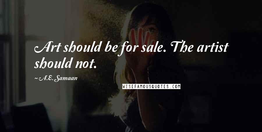 A.E. Samaan Quotes: Art should be for sale. The artist should not.