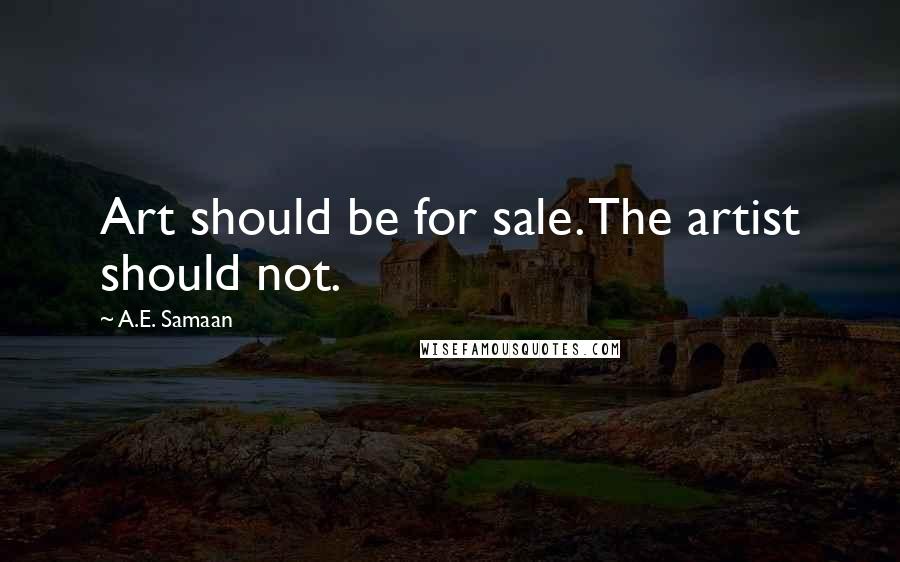 A.E. Samaan Quotes: Art should be for sale. The artist should not.