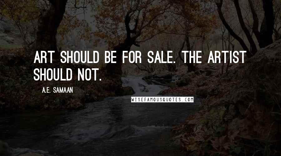 A.E. Samaan Quotes: Art should be for sale. The artist should not.