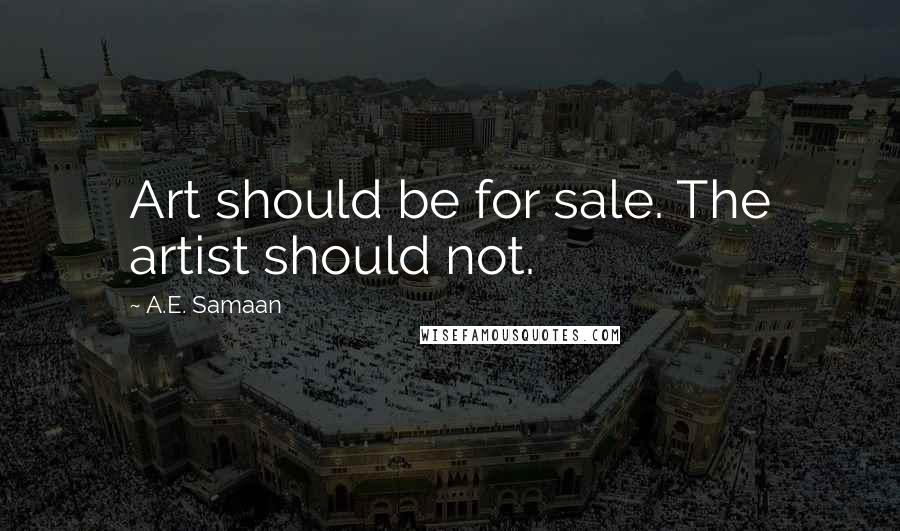 A.E. Samaan Quotes: Art should be for sale. The artist should not.