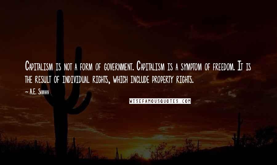 A.E. Samaan Quotes: Capitalism is not a form of government. Capitalism is a symptom of freedom. It is the result of individual rights, which include property rights.