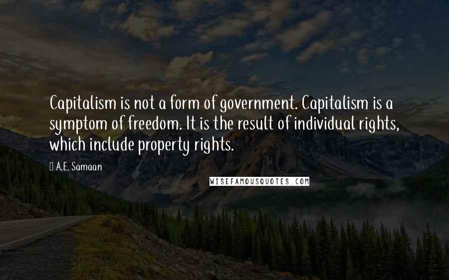 A.E. Samaan Quotes: Capitalism is not a form of government. Capitalism is a symptom of freedom. It is the result of individual rights, which include property rights.