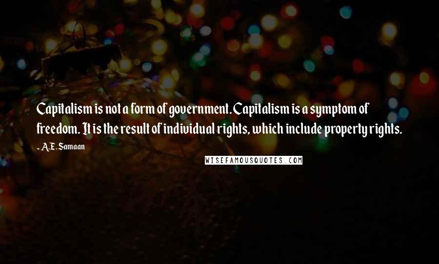 A.E. Samaan Quotes: Capitalism is not a form of government. Capitalism is a symptom of freedom. It is the result of individual rights, which include property rights.