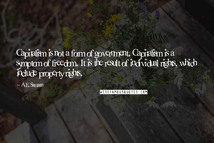 A.E. Samaan Quotes: Capitalism is not a form of government. Capitalism is a symptom of freedom. It is the result of individual rights, which include property rights.