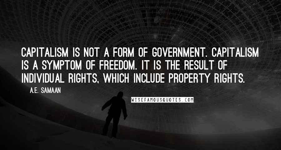 A.E. Samaan Quotes: Capitalism is not a form of government. Capitalism is a symptom of freedom. It is the result of individual rights, which include property rights.