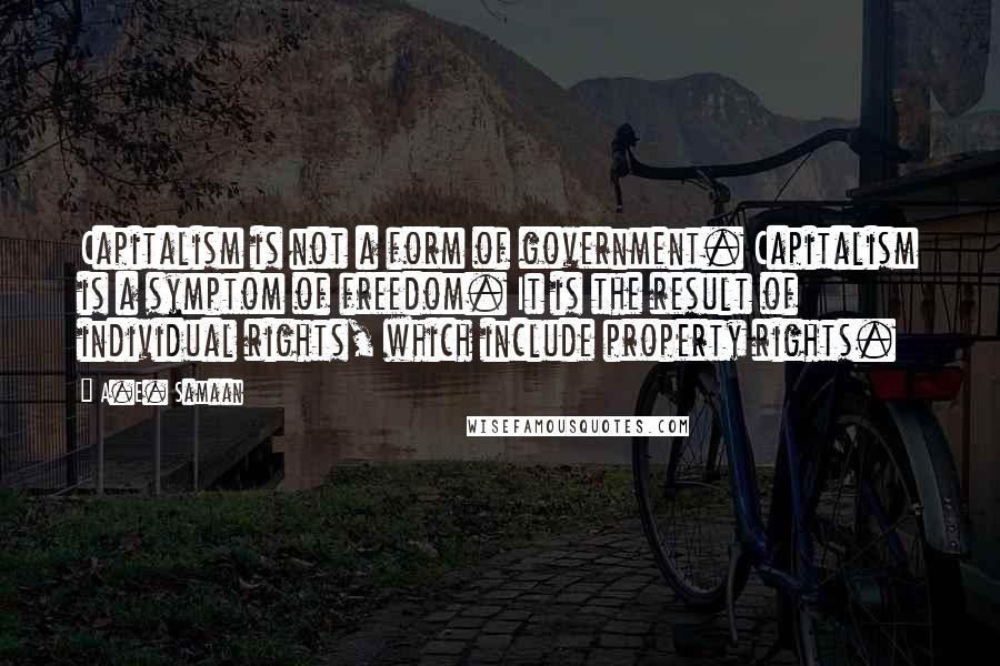 A.E. Samaan Quotes: Capitalism is not a form of government. Capitalism is a symptom of freedom. It is the result of individual rights, which include property rights.