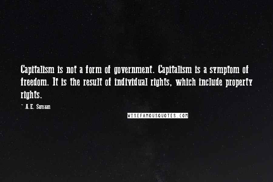 A.E. Samaan Quotes: Capitalism is not a form of government. Capitalism is a symptom of freedom. It is the result of individual rights, which include property rights.