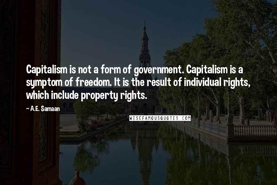 A.E. Samaan Quotes: Capitalism is not a form of government. Capitalism is a symptom of freedom. It is the result of individual rights, which include property rights.