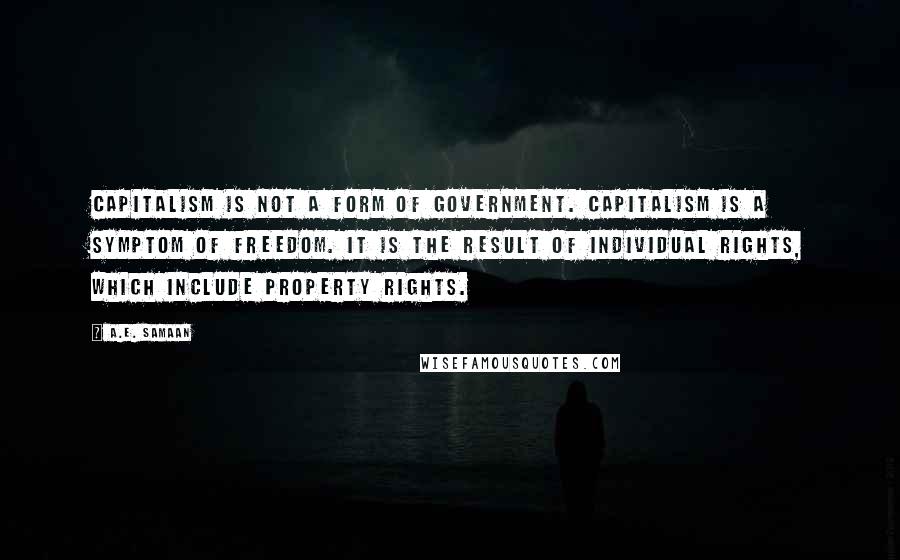 A.E. Samaan Quotes: Capitalism is not a form of government. Capitalism is a symptom of freedom. It is the result of individual rights, which include property rights.