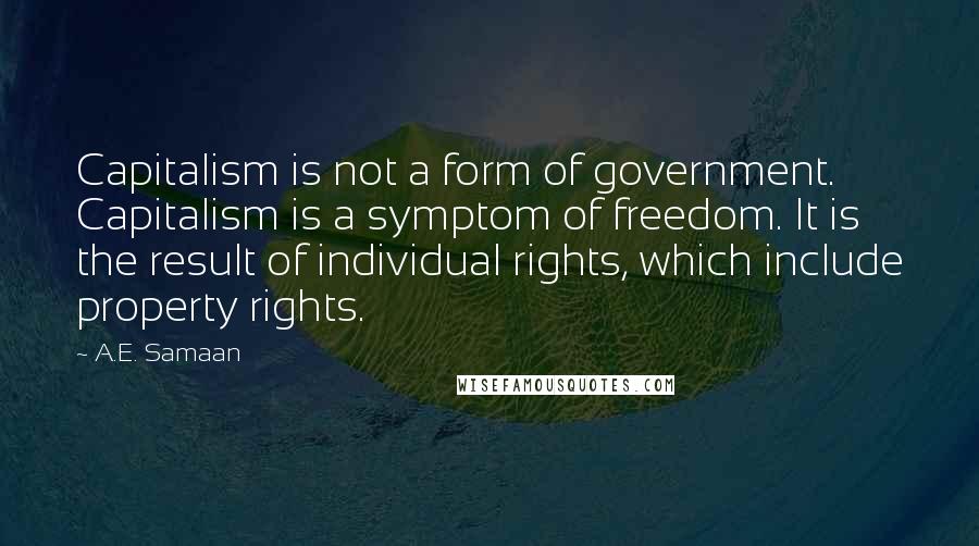 A.E. Samaan Quotes: Capitalism is not a form of government. Capitalism is a symptom of freedom. It is the result of individual rights, which include property rights.