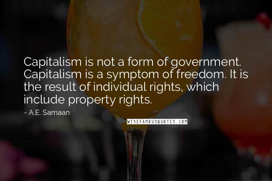 A.E. Samaan Quotes: Capitalism is not a form of government. Capitalism is a symptom of freedom. It is the result of individual rights, which include property rights.