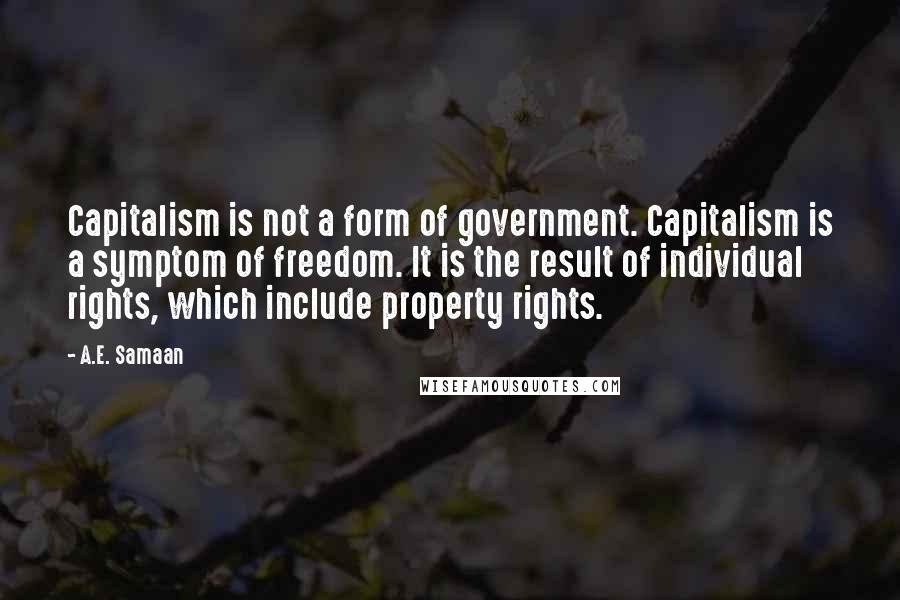 A.E. Samaan Quotes: Capitalism is not a form of government. Capitalism is a symptom of freedom. It is the result of individual rights, which include property rights.