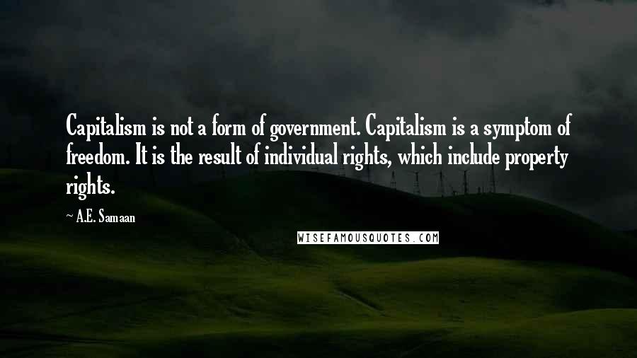 A.E. Samaan Quotes: Capitalism is not a form of government. Capitalism is a symptom of freedom. It is the result of individual rights, which include property rights.