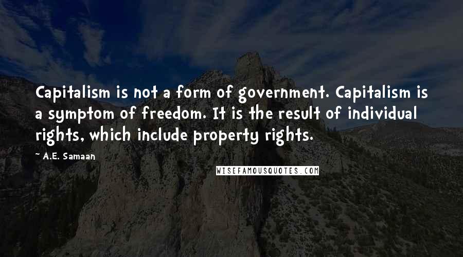 A.E. Samaan Quotes: Capitalism is not a form of government. Capitalism is a symptom of freedom. It is the result of individual rights, which include property rights.