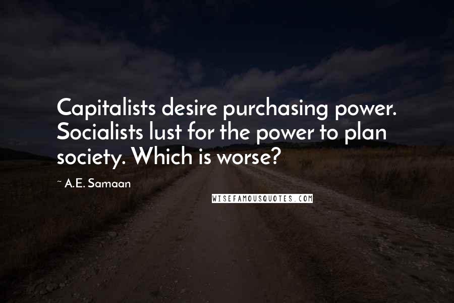 A.E. Samaan Quotes: Capitalists desire purchasing power. Socialists lust for the power to plan society. Which is worse?