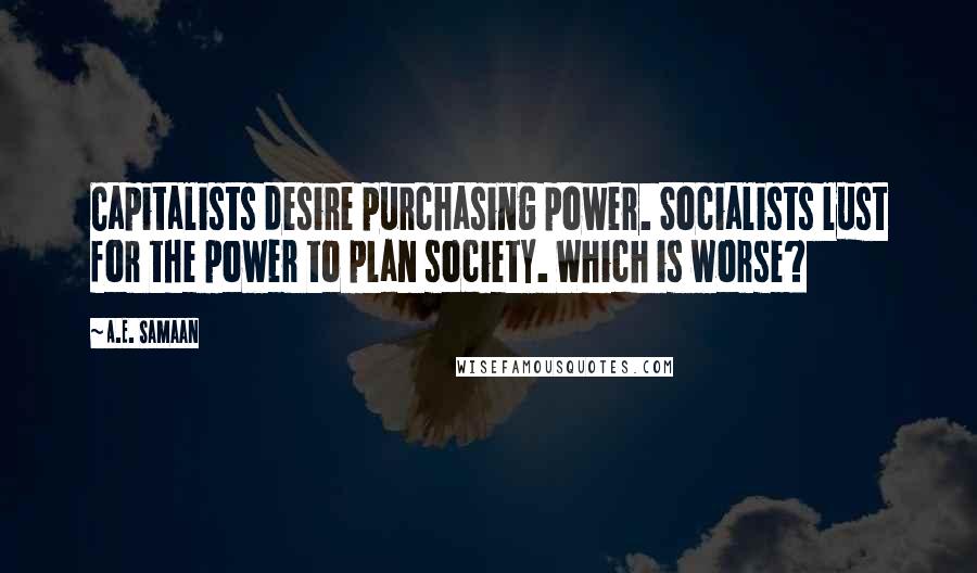 A.E. Samaan Quotes: Capitalists desire purchasing power. Socialists lust for the power to plan society. Which is worse?