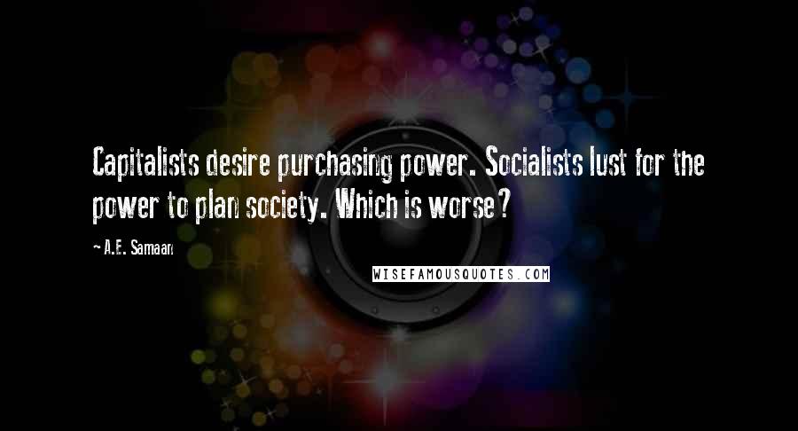 A.E. Samaan Quotes: Capitalists desire purchasing power. Socialists lust for the power to plan society. Which is worse?