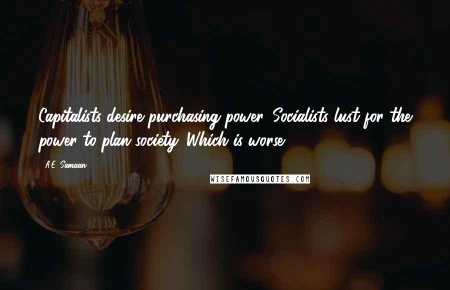 A.E. Samaan Quotes: Capitalists desire purchasing power. Socialists lust for the power to plan society. Which is worse?