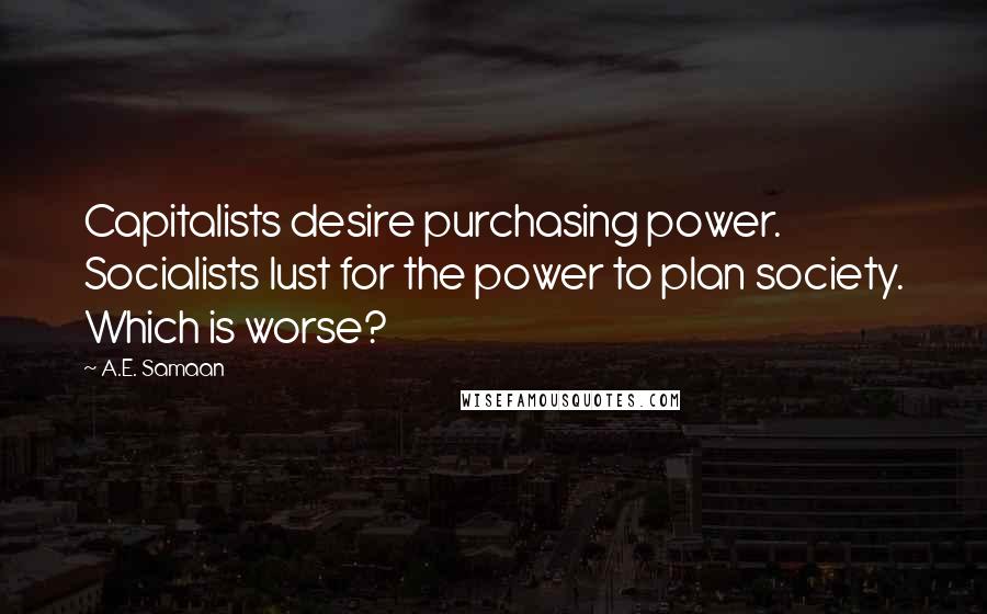 A.E. Samaan Quotes: Capitalists desire purchasing power. Socialists lust for the power to plan society. Which is worse?