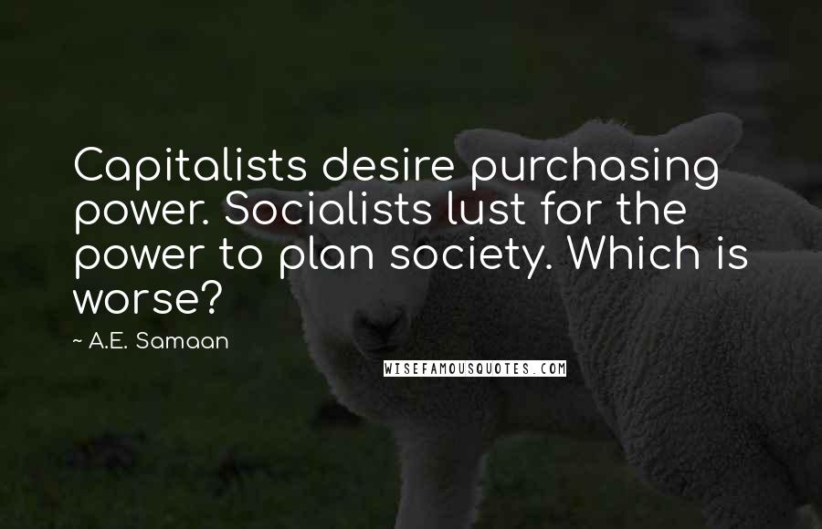 A.E. Samaan Quotes: Capitalists desire purchasing power. Socialists lust for the power to plan society. Which is worse?