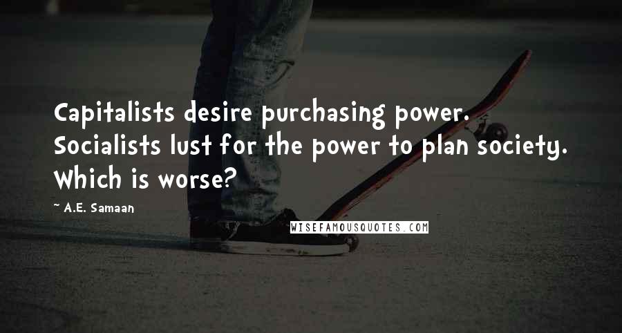 A.E. Samaan Quotes: Capitalists desire purchasing power. Socialists lust for the power to plan society. Which is worse?