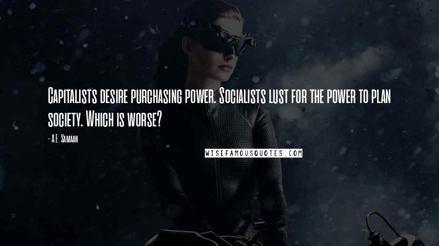 A.E. Samaan Quotes: Capitalists desire purchasing power. Socialists lust for the power to plan society. Which is worse?