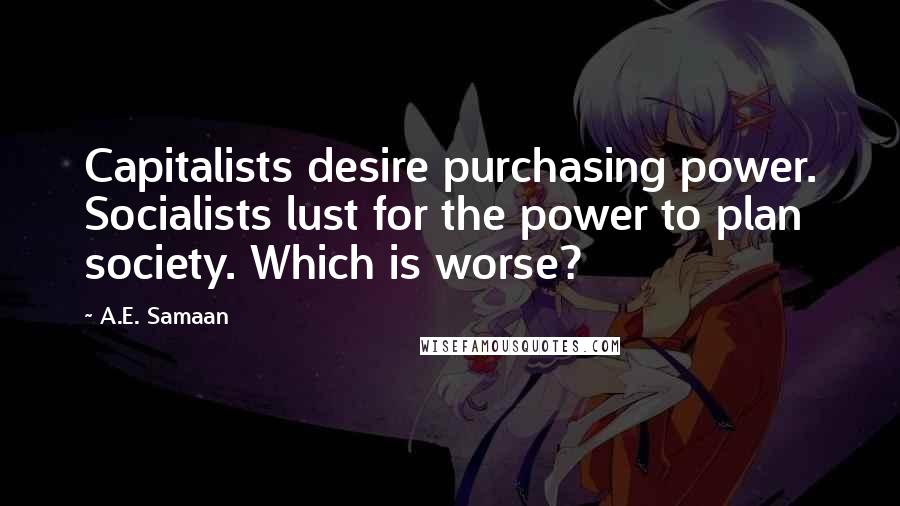 A.E. Samaan Quotes: Capitalists desire purchasing power. Socialists lust for the power to plan society. Which is worse?