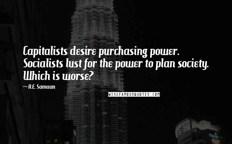 A.E. Samaan Quotes: Capitalists desire purchasing power. Socialists lust for the power to plan society. Which is worse?